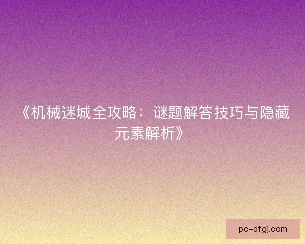 《机械迷城全攻略：谜题解答技巧与隐藏元素解析》