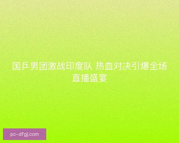 国乒男团激战印度队 热血对决引爆全场直播盛宴