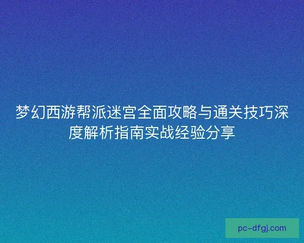 梦幻西游帮派迷宫全面攻略与通关技巧深度解析指南实战经验分享