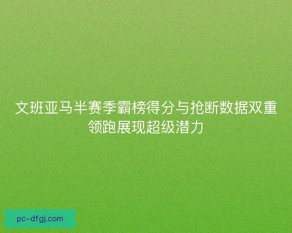 文班亚马半赛季霸榜得分与抢断数据双重领跑展现超级潜力